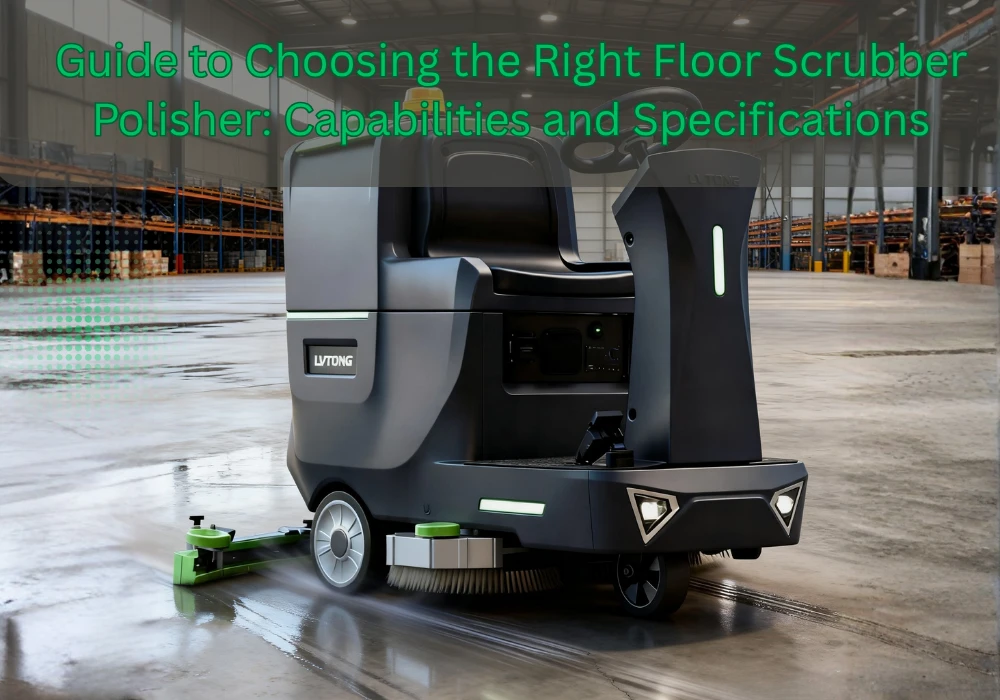 Guide to Choosing the Right Floor Scrubber Polisher Capabilities and Specifications - LVTONG - LVTONG Guide to Choosing the Right Floor Scrubber Polisher Capabilities and Specifications
